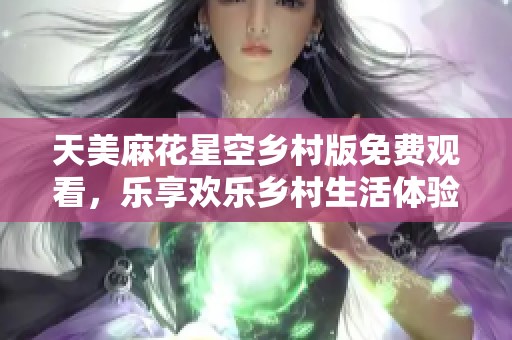 天美麻花星空乡村版免费观看，乐享欢乐乡村生活体验