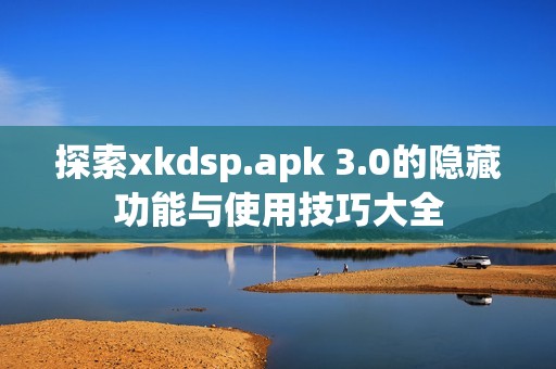 探索xkdsp.apk 3.0的隐藏功能与使用技巧大全