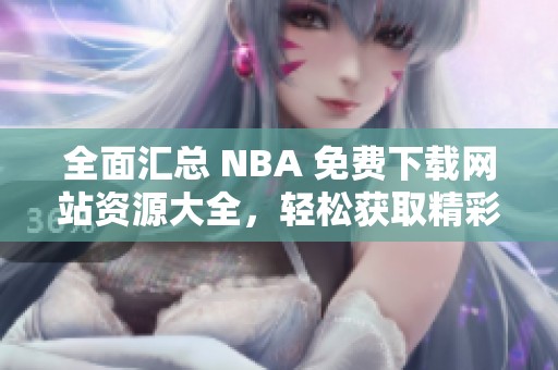 全面汇总 NBA 免费下载网站资源大全，轻松获取精彩内容