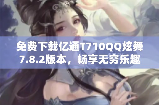 免费下载亿通T710QQ炫舞7.8.2版本，畅享无穷乐趣