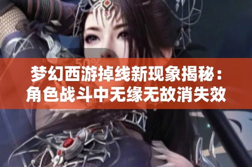 梦幻西游掉线新现象揭秘：角色战斗中无缘无故消失效果分析