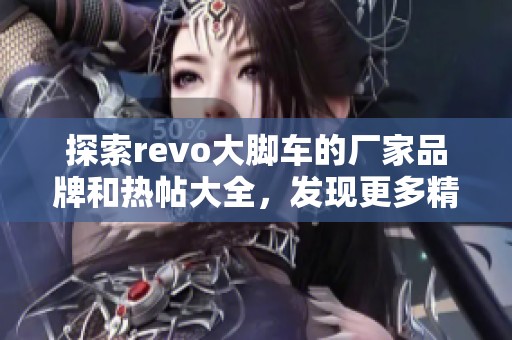 探索revo大脚车的厂家品牌和热帖大全，发现更多精彩内容