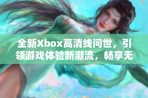 全新Xbox高清线问世，引领游戏体验新潮流，畅享无限快感！