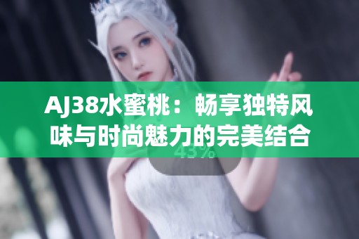 AJ38水蜜桃：畅享独特风味与时尚魅力的完美结合