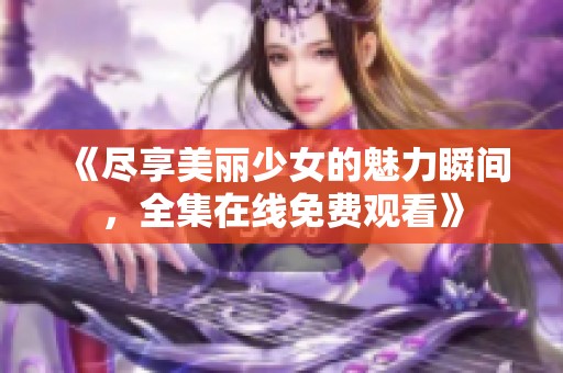 《尽享美丽少女的魅力瞬间，全集在线免费观看》