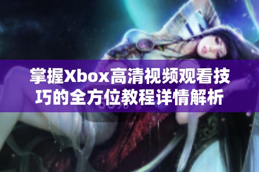 掌握Xbox高清视频观看技巧的全方位教程详情解析