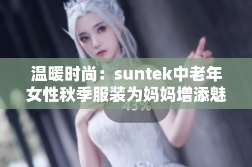 温暖时尚：suntek中老年女性秋季服装为妈妈增添魅力