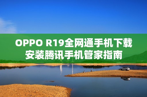 OPPO R19全网通手机下载安装腾讯手机管家指南