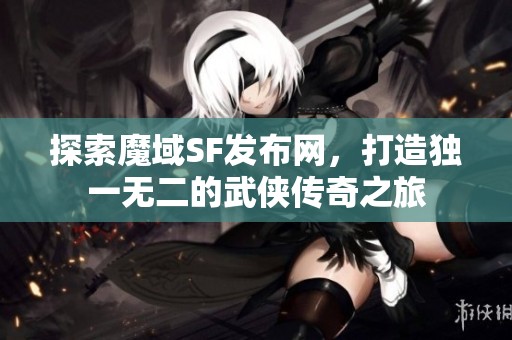 探索魔域SF发布网，打造独一无二的武侠传奇之旅