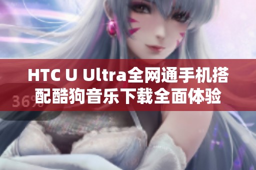 HTC U Ultra全网通手机搭配酷狗音乐下载全面体验