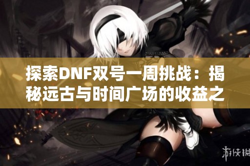 探索DNF双号一周挑战：揭秘远古与时间广场的收益之道