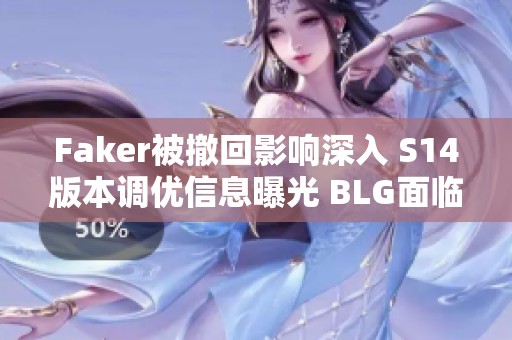 Faker被撤回影响深入 S14版本调优信息曝光 BLG面临新挑战