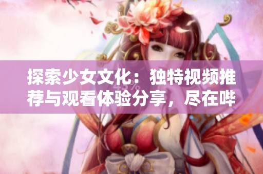 探索少女文化：独特视频推荐与观看体验分享，尽在哔哩哔哩