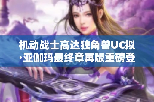 机动战士高达独角兽UC拟·亚伽玛最终章再版重磅登场