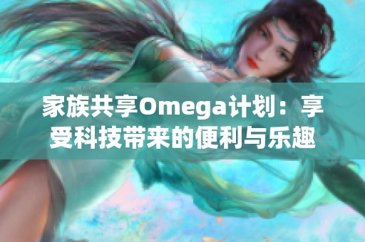 家族共享Omega计划：享受科技带来的便利与乐趣