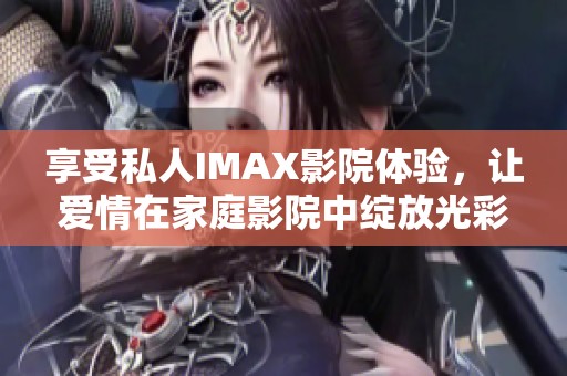 享受私人IMAX影院体验，让爱情在家庭影院中绽放光彩