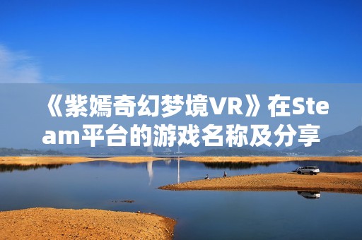 《紫嫣奇幻梦境VR》在Steam平台的游戏名称及分享方式介绍