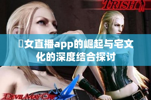 祼女直播app的崛起与宅文化的深度结合探讨