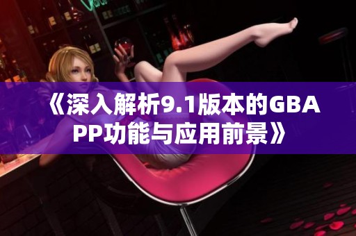 《深入解析9.1版本的GBAPP功能与应用前景》