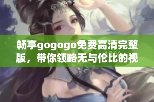 畅享gogogo免费高清完整版，带你领略无与伦比的视觉盛宴！