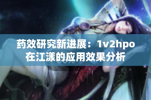 药效研究新进展：1v2hpo在江漾的应用效果分析