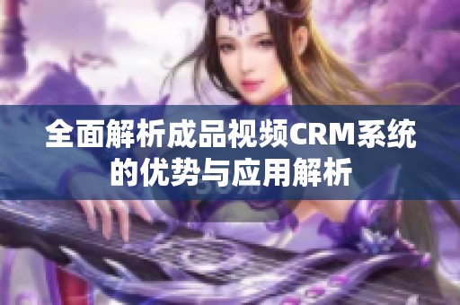 全面解析成品视频CRM系统的优势与应用解析