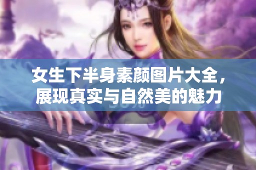 女生下半身素颜图片大全，展现真实与自然美的魅力