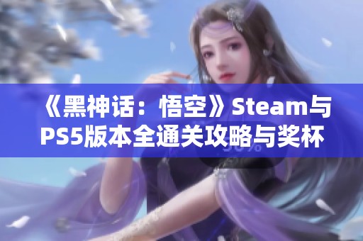 《黑神话：悟空》Steam与PS5版本全通关攻略与奖杯收集指南