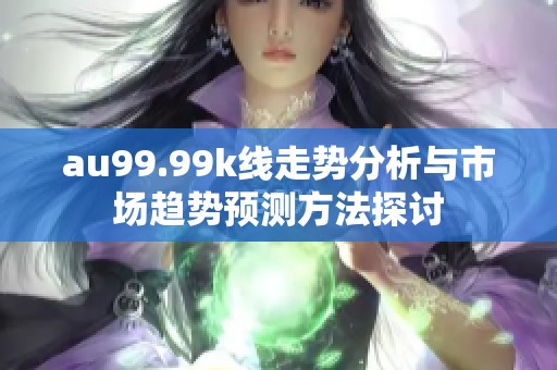 au99.99k线走势分析与市场趋势预测方法探讨