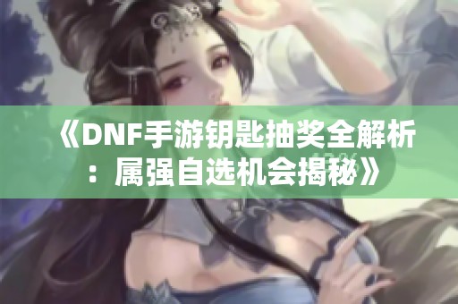 《DNF手游钥匙抽奖全解析：属强自选机会揭秘》