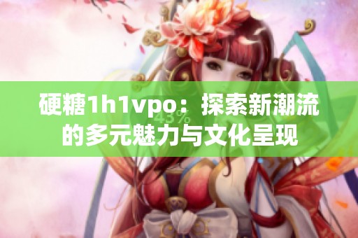 硬糖1h1vpo：探索新潮流的多元魅力与文化呈现