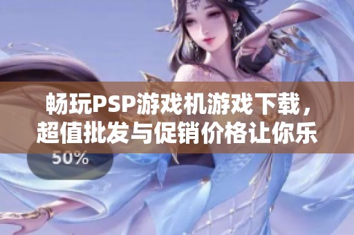 畅玩PSP游戏机游戏下载，超值批发与促销价格让你乐享无穷