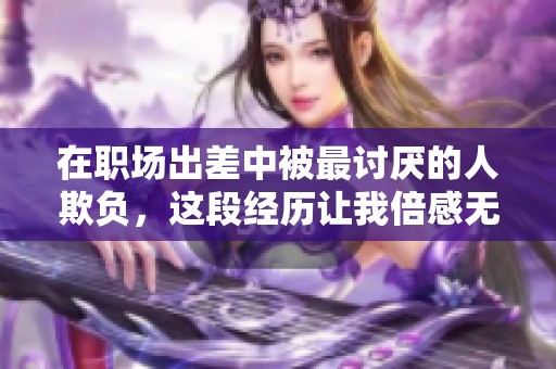 在职场出差中被最讨厌的人欺负，这段经历让我倍感无奈