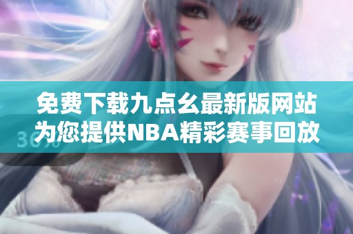 免费下载九点幺最新版网站为您提供NBA精彩赛事回放