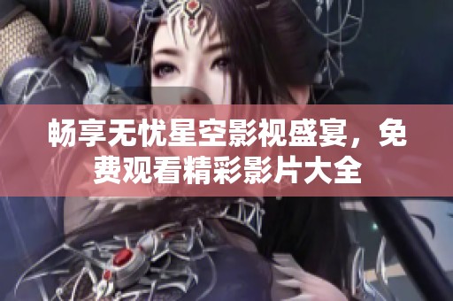 畅享无忧星空影视盛宴，免费观看精彩影片大全