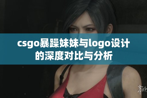 csgo暴躁妹妹与logo设计的深度对比与分析