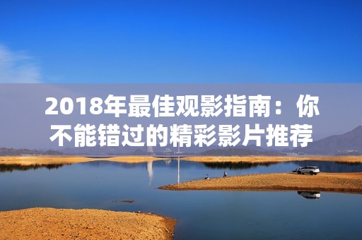 2018年最佳观影指南：你不能错过的精彩影片推荐