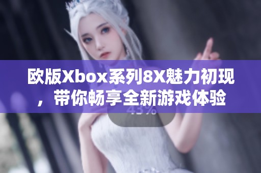 欧版Xbox系列8X魅力初现，带你畅享全新游戏体验