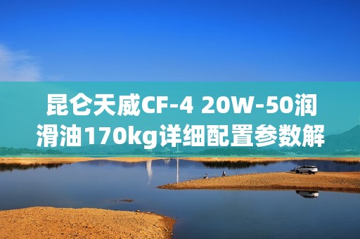 昆仑天威CF-4 20W-50润滑油170kg详细配置参数解析