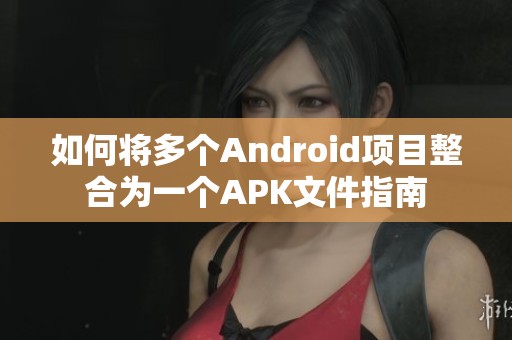 如何将多个Android项目整合为一个APK文件指南