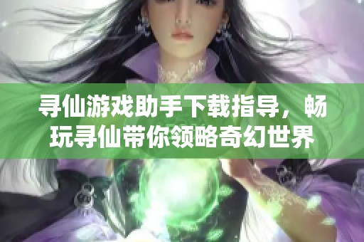 寻仙游戏助手下载指导，畅玩寻仙带你领略奇幻世界