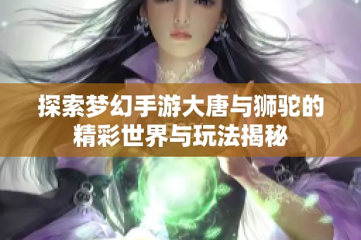 探索梦幻手游大唐与狮驼的精彩世界与玩法揭秘