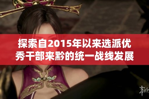 探索自2015年以来选派优秀干部来黔的统一战线发展历程