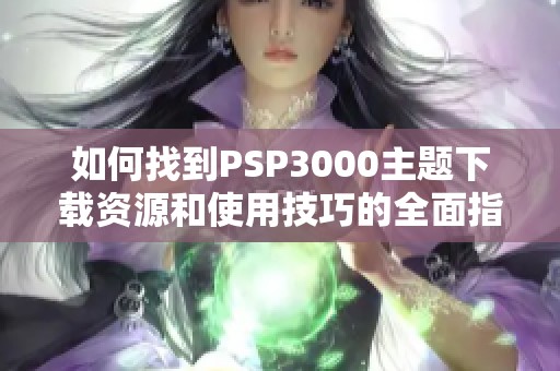 如何找到PSP3000主题下载资源和使用技巧的全面指南