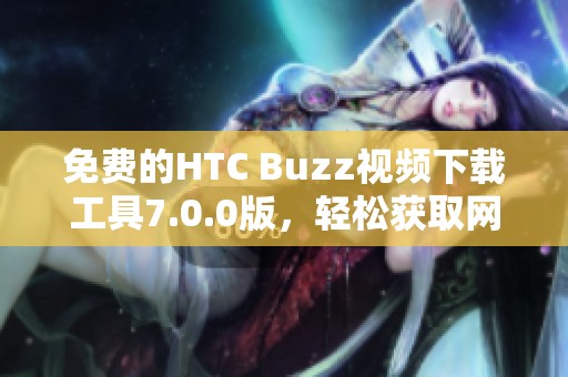 免费的HTC Buzz视频下载工具7.0.0版，轻松获取网页视频