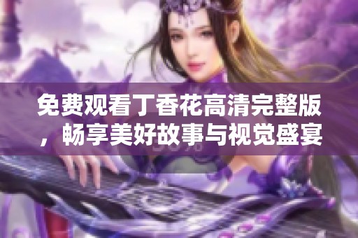 免费观看丁香花高清完整版，畅享美好故事与视觉盛宴