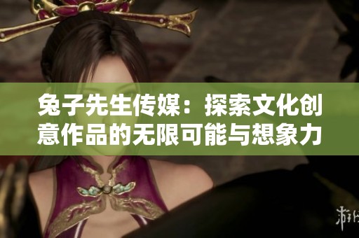 兔子先生传媒：探索文化创意作品的无限可能与想象力