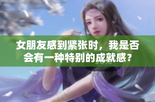 女朋友感到紧张时，我是否会有一种特别的成就感？