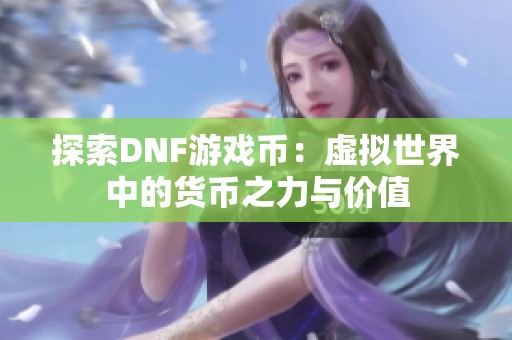 探索DNF游戏币：虚拟世界中的货币之力与价值