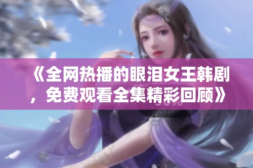 《全网热播的眼泪女王韩剧，免费观看全集精彩回顾》